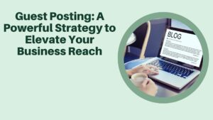 Guest Posting: A Powerful Strategy to Elevate Your Business Reach